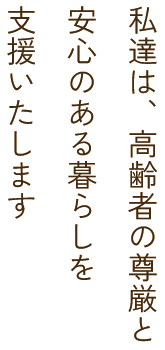 私達は、高齢者の尊厳と安心のある暮らしを支援いたします