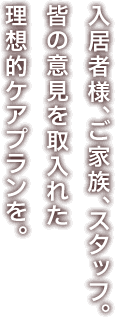 入居者様、ご家族、スタッフ。皆の意見を取入れた理想的ケアプランを。