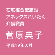 在宅複合型施設　アネックスれいたく　介護職員／菅原 典子／平成19年入社