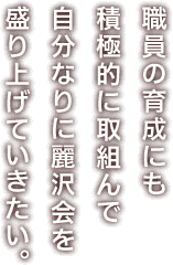 職員の育成にも積極的に取組んで、自分なりに麗沢会を盛り上げていきたい。