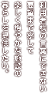 利用者様の言葉にできない要望まで察して、楽しく穏やかな施設の暮らしを提供したい。